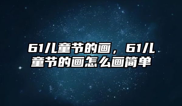 61兒童節(jié)的畫，61兒童節(jié)的畫怎么畫簡(jiǎn)單