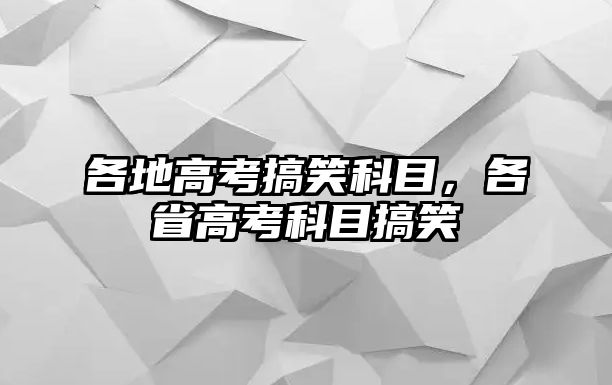 各地高考搞笑科目，各省高考科目搞笑