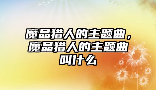 魔晶獵人的主題曲，魔晶獵人的主題曲叫什么
