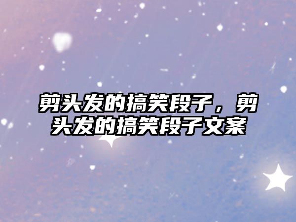 剪頭發(fā)的搞笑段子，剪頭發(fā)的搞笑段子文案