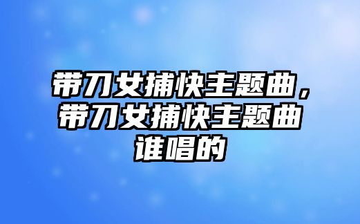 帶刀女捕快主題曲，帶刀女捕快主題曲誰(shuí)唱的