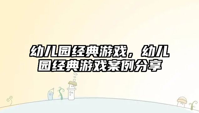 幼兒園經(jīng)典游戲，幼兒園經(jīng)典游戲案例分享