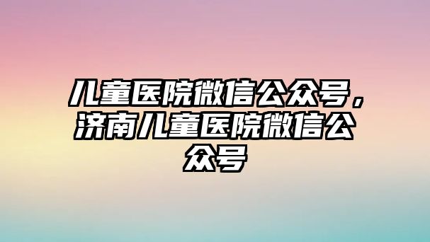 兒童醫(yī)院微信公眾號，濟南兒童醫(yī)院微信公眾號