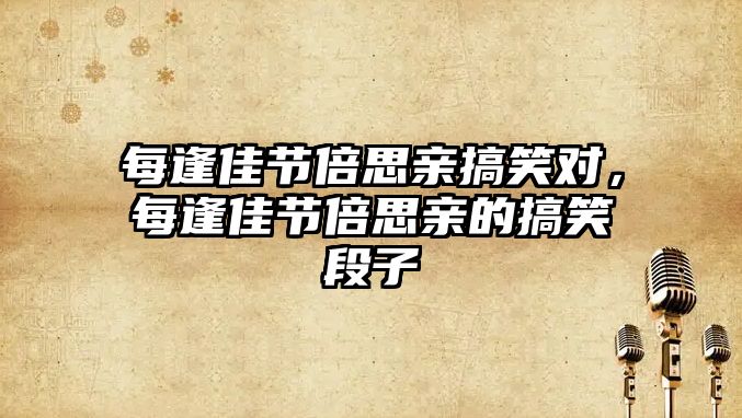 每逢佳節(jié)倍思親搞笑對，每逢佳節(jié)倍思親的搞笑段子