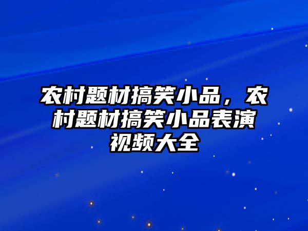 農(nóng)村題材搞笑小品，農(nóng)村題材搞笑小品表演視頻大全