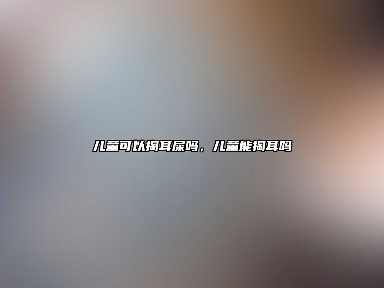 兒童可以掏耳屎嗎，兒童能掏耳嗎