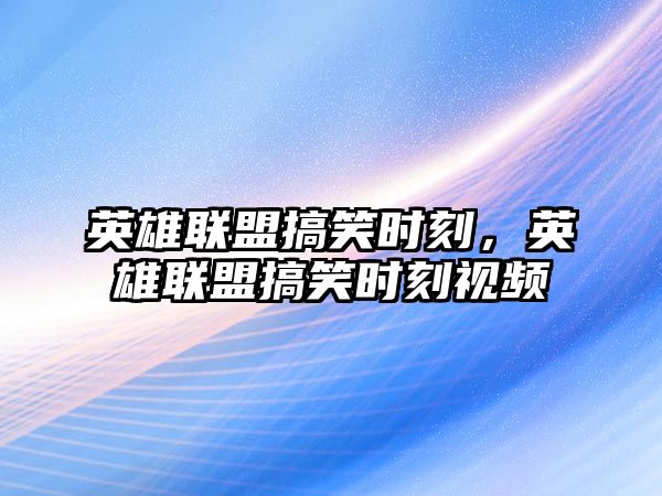 英雄聯(lián)盟搞笑時(shí)刻，英雄聯(lián)盟搞笑時(shí)刻視頻