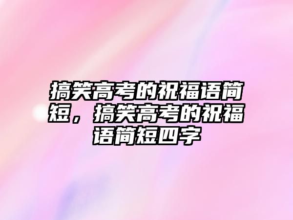 搞笑高考的祝福語簡短，搞笑高考的祝福語簡短四字
