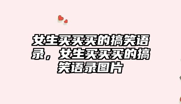 女生買(mǎi)買(mǎi)買(mǎi)的搞笑語(yǔ)錄，女生買(mǎi)買(mǎi)買(mǎi)的搞笑語(yǔ)錄圖片
