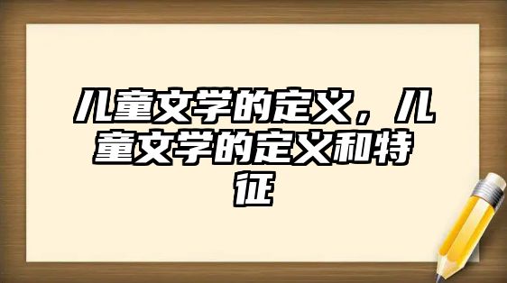 兒童文學(xué)的定義，兒童文學(xué)的定義和特征