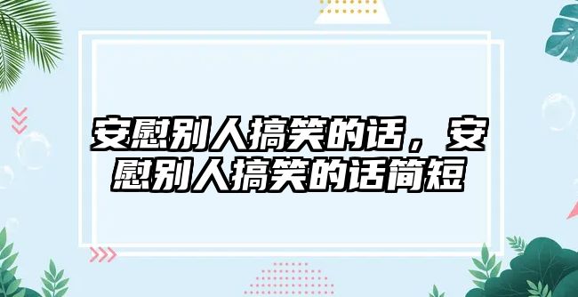 安慰別人搞笑的話(huà)，安慰別人搞笑的話(huà)簡(jiǎn)短