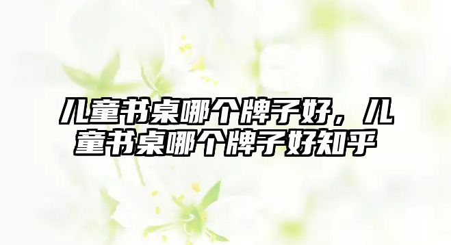 兒童書桌哪個(gè)牌子好，兒童書桌哪個(gè)牌子好知乎