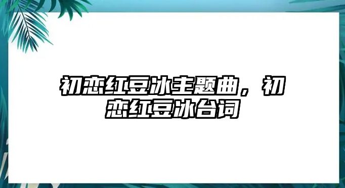 初戀紅豆冰主題曲，初戀紅豆冰臺(tái)詞