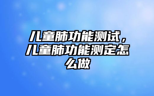 兒童肺功能測(cè)試，兒童肺功能測(cè)定怎么做