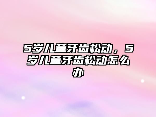 5歲兒童牙齒松動，5歲兒童牙齒松動怎么辦