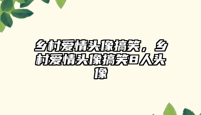 鄉(xiāng)村愛(ài)情頭像搞笑，鄉(xiāng)村愛(ài)情頭像搞笑8人頭像