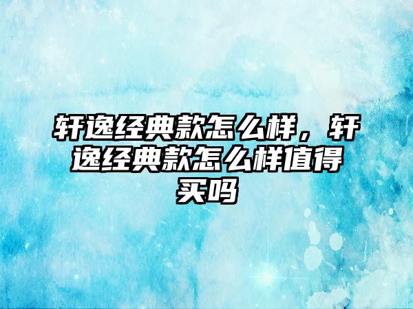 軒逸經(jīng)典款怎么樣，軒逸經(jīng)典款怎么樣值得買嗎